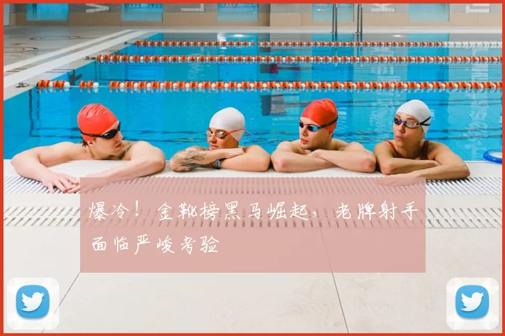 爆冷！金靴榜黑马崛起，老牌射手面临严峻考验