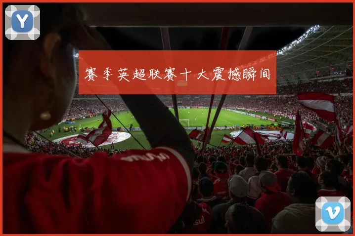 赛季英超联赛十大震撼瞬间