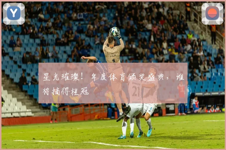 星光璀璨!年度体育颁奖盛典,谁将摘得桂冠