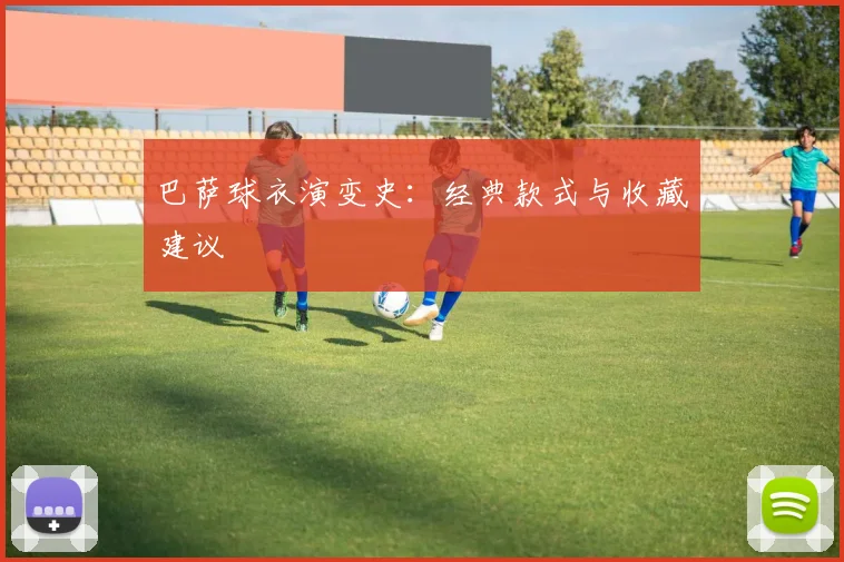 巴萨球衣演变史：经典款式与收藏建议