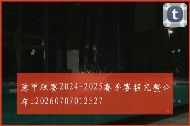 意甲联赛2024-2025赛季赛程完整公布_20260707012527