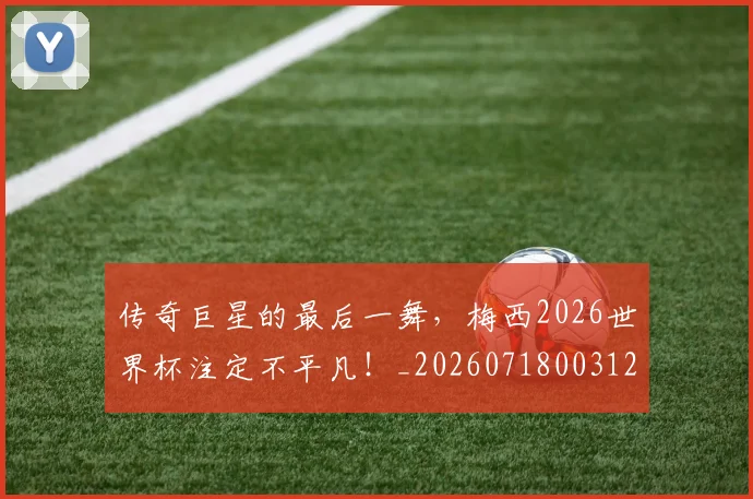 传奇巨星的最后一舞,梅西2026世界杯注定不平凡!_20260718003122