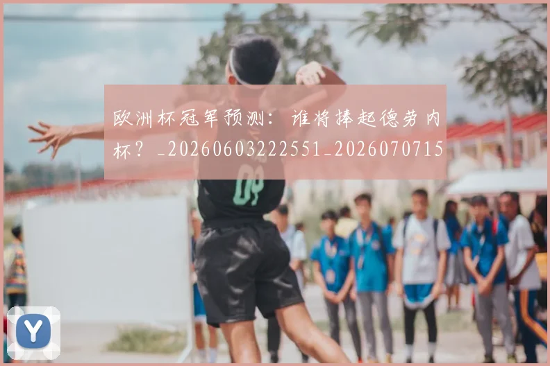 欧洲杯冠军预测:谁将捧起德劳内杯?_20260603222551_20260707152312