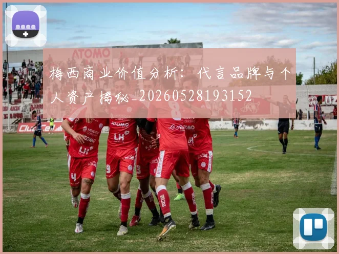 梅西商业价值分析:代言品牌与个人资产揭秘_20260528193152