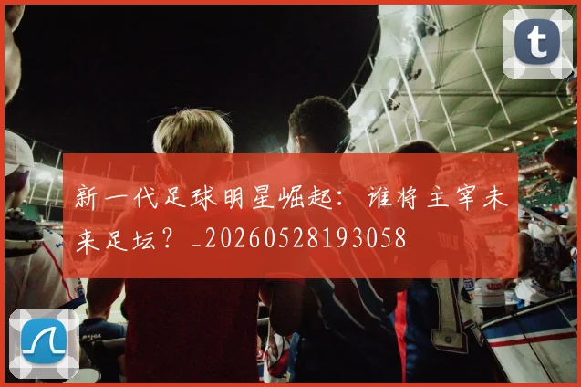 新一代足球明星崛起：谁将主宰未来足坛？_20260528193058