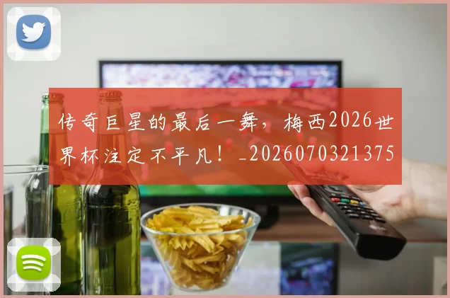 传奇巨星的最后一舞,梅西2026世界杯注定不平凡!_20260703213754