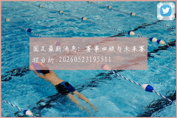 国足最新消息:赛事回顾与未来赛程分析_20260523195511