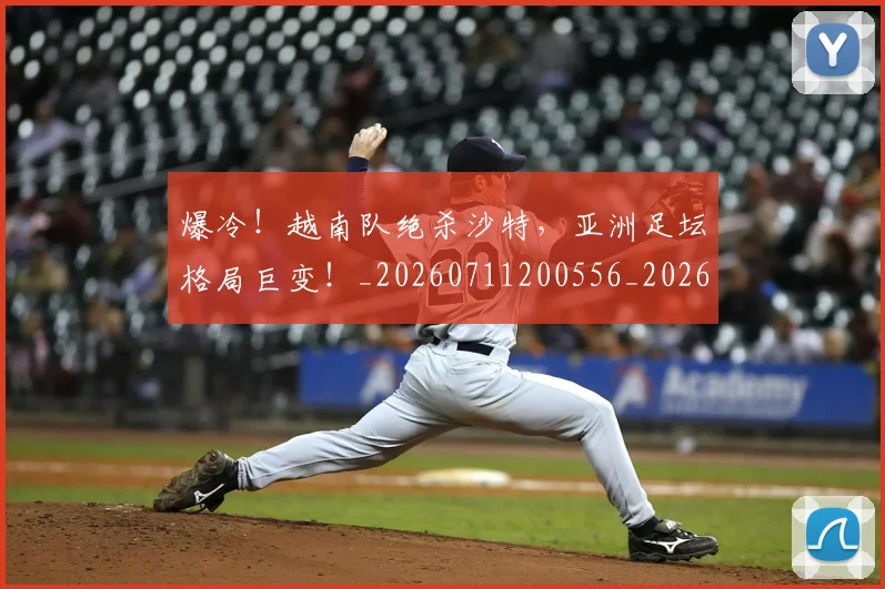 爆冷!越南队绝杀沙特,亚洲足坛格局巨变!_20260711200556_20260802155433