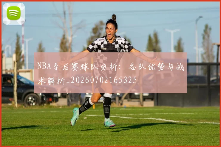 NBA季后赛球队分析:各队优势与战术解析_20260702165325