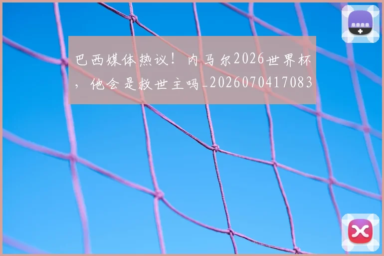 巴西媒体热议!内马尔2026世界杯,他会是救世主吗_20260704170832_20260723172021