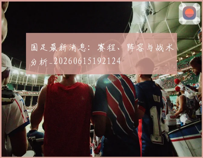 国足最新消息:赛程、阵容与战术分析_20260615192124