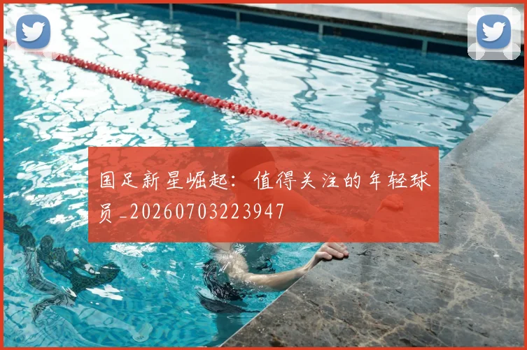 国足新星崛起:值得关注的年轻球员_20260703223947