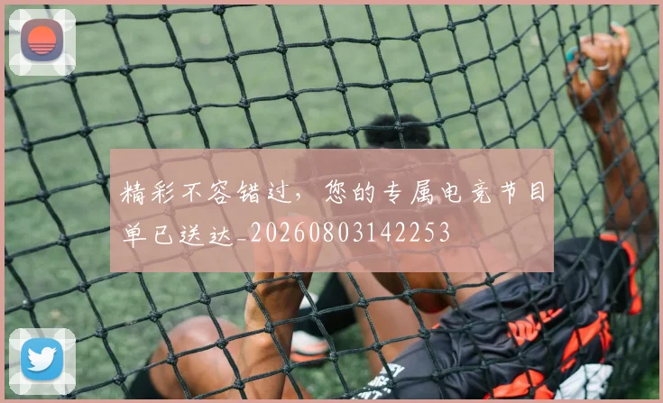 精彩不容错过，您的专属电竞节目单已送达_20260803142253