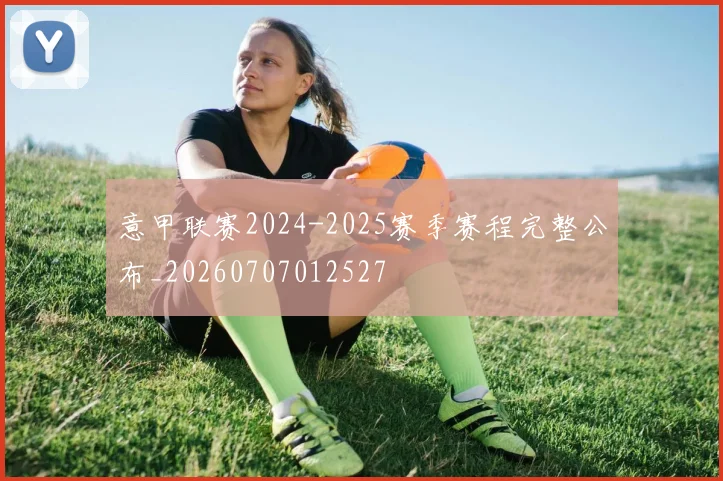 意甲联赛2024-2025赛季赛程完整公布_20260707012527