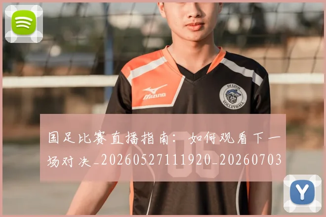 国足比赛直播指南:如何观看下一场对决_20260527111920_20260703224151