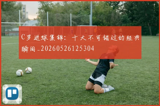 C罗进球集锦:十大不可错过的经典瞬间_20260526125304