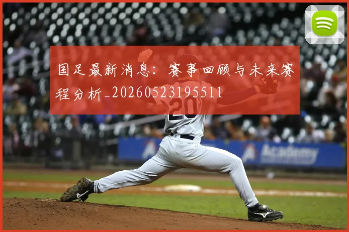国足最新消息:赛事回顾与未来赛程分析_20260523195511