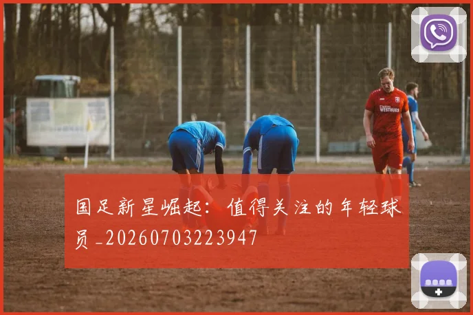 国足新星崛起:值得关注的年轻球员_20260703223947