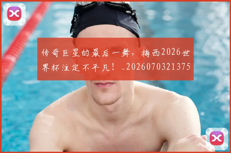 传奇巨星的最后一舞,梅西2026世界杯注定不平凡!_20260703213754