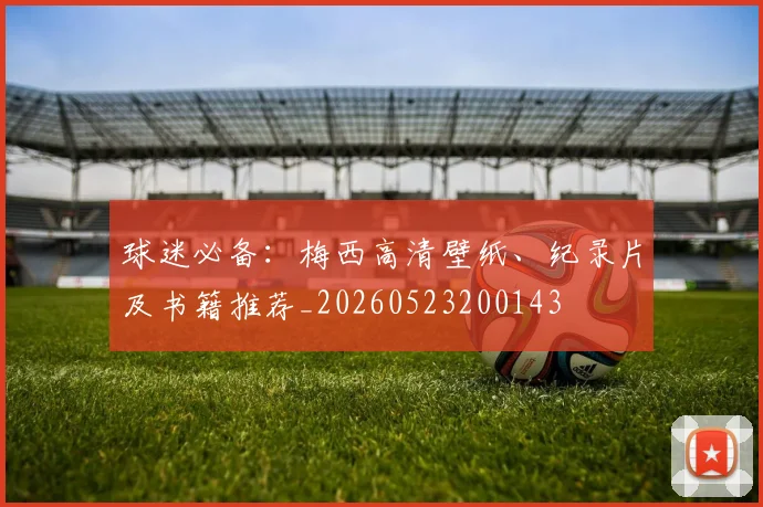 球迷必备:梅西高清壁纸、纪录片及书籍推荐_20260523200143