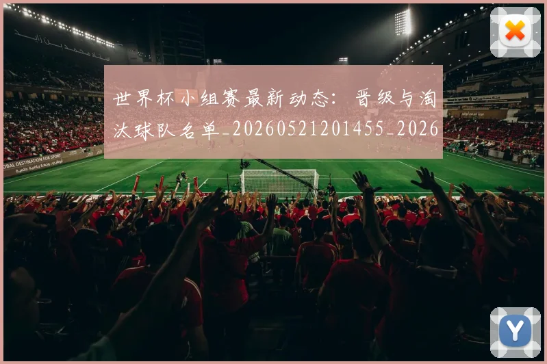 世界杯小组赛最新动态:晋级与淘汰球队名单_20260521201455_20260702173822