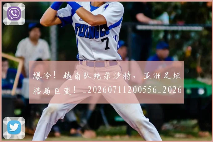 爆冷!越南队绝杀沙特,亚洲足坛格局巨变!_20260711200556_20260802155433