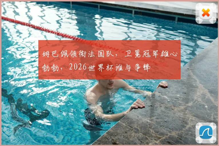姆巴佩领衔法国队,卫冕冠军雄心勃勃,2026世界杯谁与争锋