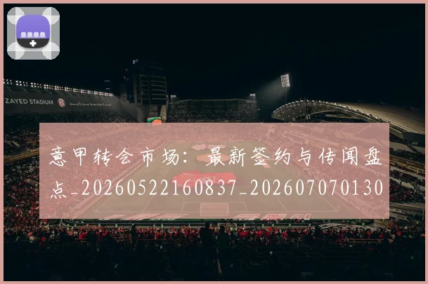 意甲转会市场:最新签约与传闻盘点_20260522160837_20260707013041