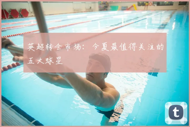 英超转会市场:今夏最值得关注的五大球星