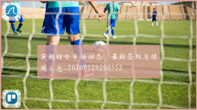 英超转会市场动态：最新签约与传闻汇总_20260529200552