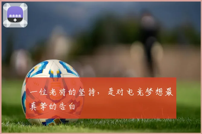 一位老将的坚持,是对电竞梦想最真挚的告白