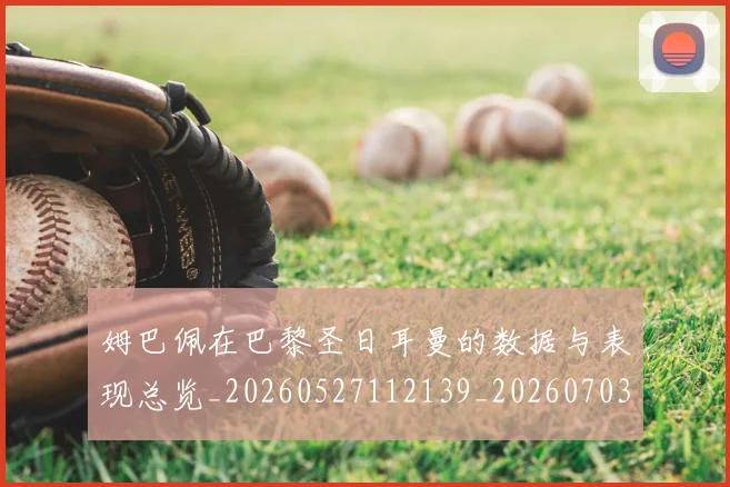 姆巴佩在巴黎圣日耳曼的数据与表现总览_20260527112139_20260703231515