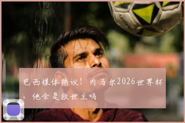 巴西媒体热议！内马尔2026世界杯，他会是救世主吗