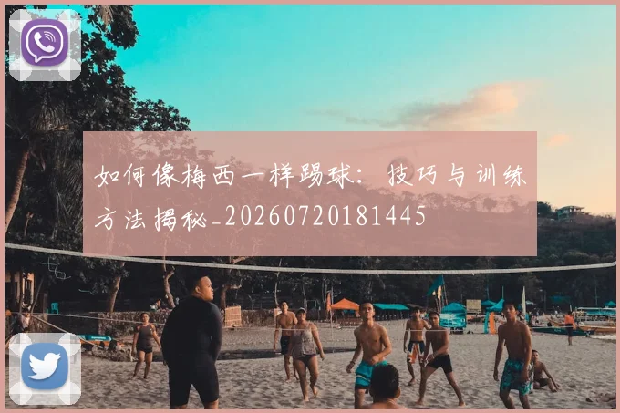 如何像梅西一样踢球:技巧与训练方法揭秘_20260720181445