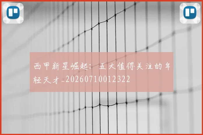 西甲新星崛起:五大值得关注的年轻天才_20260710012322
