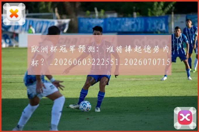 欧洲杯冠军预测:谁将捧起德劳内杯?_20260603222551_20260707152312_20260801165800