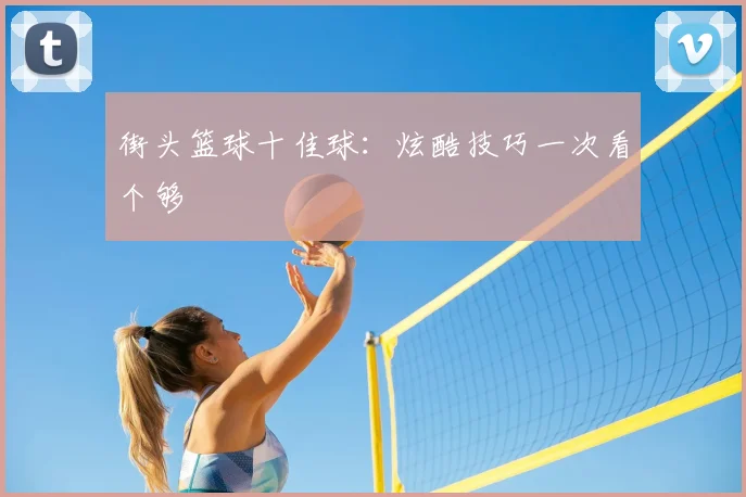 街头篮球十佳球:炫酷技巧一次看个够