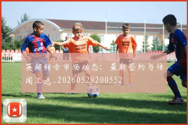 英超转会市场动态:最新签约与传闻汇总_20260529200552