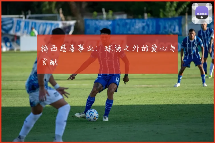 梅西慈善事业:球场之外的爱心与贡献