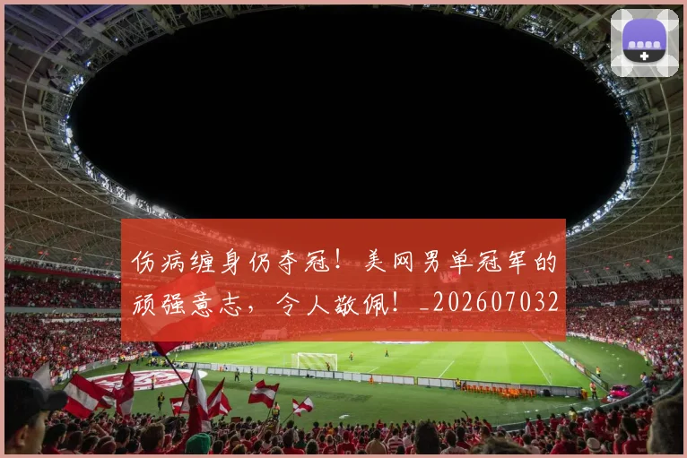 伤病缠身仍夺冠！美网男单冠军的顽强意志，令人敬佩！_20260703213953