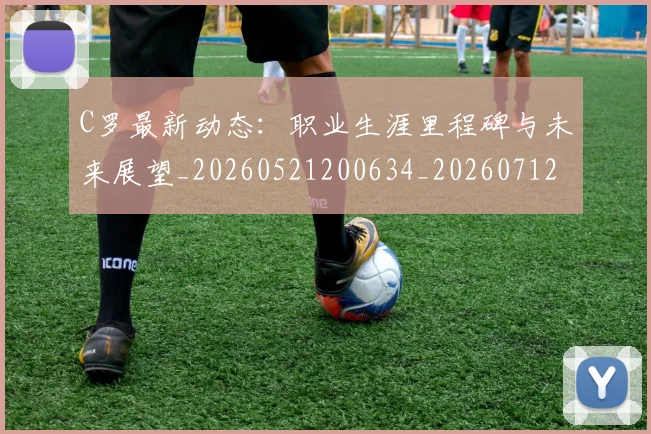 C罗最新动态:职业生涯里程碑与未来展望_20260521200634_20260712051732