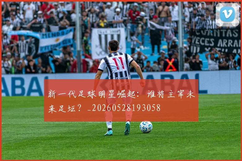 新一代足球明星崛起:谁将主宰未来足坛?_20260528193058