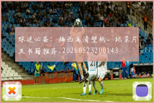 球迷必备:梅西高清壁纸、纪录片及书籍推荐_20260523200143
