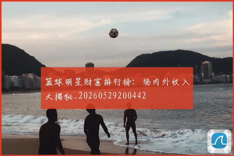 篮球明星财富排行榜：场内外收入大揭秘_20260529200442