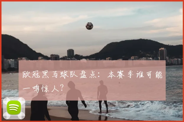 欧冠黑马球队盘点:本赛季谁可能一鸣惊人?