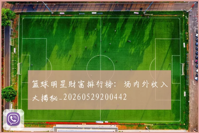 篮球明星财富排行榜:场内外收入大揭秘_20260529200442