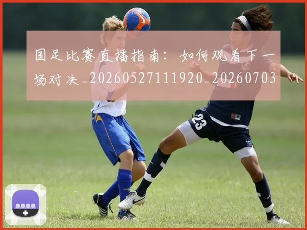 国足比赛直播指南:如何观看下一场对决_20260527111920_20260703224151