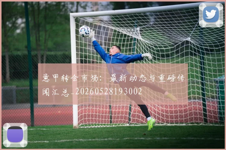 意甲转会市场：最新动态与重磅传闻汇总_20260528193002