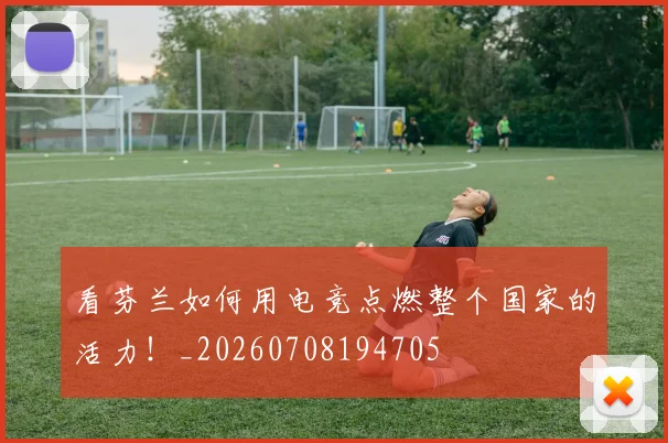 看芬兰如何用电竞点燃整个国家的活力！_20260708194705