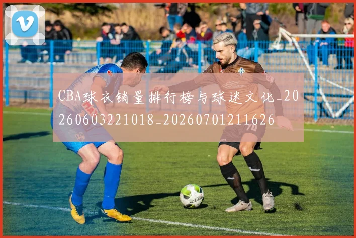 CBA球衣销量排行榜与球迷文化_20260603221018_20260701211626
